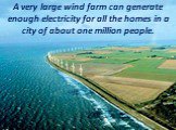 A very large wind farm can generate enough electricity for all the homes in a city of about one million people.