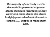 The majority of electricity used in the world is generated at power plants that burn fossil fuels to heat water and make steam. The steam is highly pressurized and directed at turbine ['tɜbaɪn] blades to make them spin.