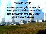 Nuclear Power. Nuclear power plants use the heat from splitting atoms to convert water into the steam that turns turbines.