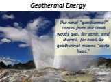 Geothermal Energy. The word "geothermal" comes from the Greek words geo, for earth, and therme, for heat. So geothermal means "earth heat."