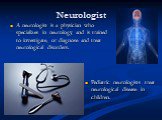 Neurologist. Pediatric neurologists treat neurological disease in children. A neurologist is a physician who specializes in neurology, and is trained to investigate, or diagnose and treat neurological disorders.