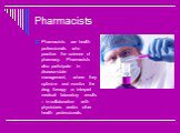 Pharmacists. Pharmacists are health professionals who practice the science of pharmacy. Pharmacists also participate in disease-state management, where they optimize and monitor the drug therapy or interpret medical laboratory results – in collaboration with physicians and/or other health profession