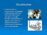 Stockbroker. A stock broker or stockbroker is a regulated professional broker who buys and sells shares and other securities through market makers or Agency Only Firms on behalf of investors. A broker may be employed by a brokerage firm.