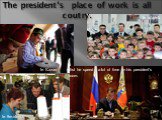 The president’s place of work is all coutry. In Kazan In Irkutsk In Smolensk. But he spend a lot of time in his president’s room.