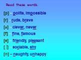 [p] – polite, impossible [r] - rude, brave [ə] – clever, never [f] – fine, famous [e] – friendly, pleasant [ ∫] – sociable, shy [n] – naughty, unhappy. Read these words.