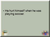 He hurt himself when he was playing soccer.