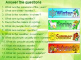 Answer the questions. What are the seasons of the year? What are winter months?. What is the weather in winter? What are spring months? Describe the nature in spring. What do people do in spring? What are summer months? What is the weather in summer? What do people usually do in summer? What do peop