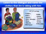 Listen to the dialogue and name the clothes that Jim is taking with him. Check yourself: T-shirts, shorts, sport trousers, sweatshirt, sweater, anorak, boots, sunglasses