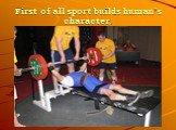 First of all sport builds human’s character.