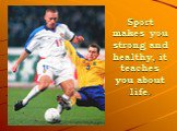 Sport makes you strong and healthy, it teaches you about life.