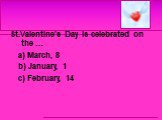 St.Valentine’s Day is celebrated on the … a) March, 8 b) January, 1 c) February, 14