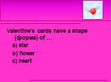 Valentine’s cards have a shape (форма) of … a) star b) flower c) heart