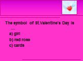 The symbol of St.Valentine’s Day is … a) girl b) red rose c) cards