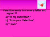 Valentine wrote his lover a letter and signed it … a) “to my sweetheart” b) “from your Valentine” c) “Love”