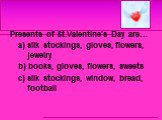 Presents of St.Valentine’s Day are… a) silk stockings, gloves, flowers, jewelry b) books, gloves, flowers, sweets c) silk stockings, window, bread, football
