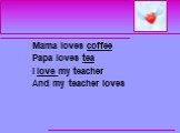 Mama loves coffee Papa loves tea I love my teacher And my teacher loves