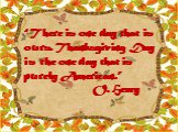“There is one day that is ours. Thanksgiving Day is the one day that is purely American.” O. Henry