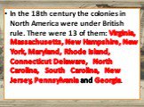 In the 18th century the colonies in North America were under British rule. There were 13 of them: Virginia, Massachusetts, New Hampshire, New York, Maryland, Rhode Island, Connecticut Delaware, North Carolina, South Carolina, New Jersey, Pennsylvania and Georgia.