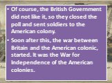 Of course, the British Government did not like it, so they closed the poll and sent soldiers to the American colony. Soon after this, the war between Britain and the American colonic, started. It was the War for Independence of the American colonies.