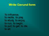 Write Gerund form. To influence, to recite, to play, to study, to enjoy, to run, to begin, to put, to get, to die, to sit.