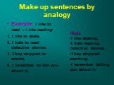 Make up sentences by analogy. Example: I like to read – I like reading 1. I like to skate. 2. I hate to read detective stories. 3. They stopped to smoke. 4. I remember to tell you about it. Keys I like skating. I hate reading detective stories. They stopped smoking. I remember telling you about it.