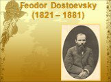 Feodor Dostoevsky (1821 – 1881)
