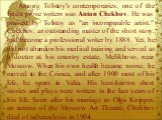 Among Tolstoy's contemporaries, one of the finest prose writers was Anton Chekhov. He was praised by Tolstoy as "an in­comparable artist." Chekhov, an outstanding master of the short story, had become a professional writer by 1888. Yet, he did not abandon his medical training and served as