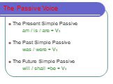 The Passive Voice. The Present Simple Passive am / is / are + V3 The Past Simple Passive was / were + V3 The Future Simple Passive will / shall +be + V3