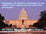 Washington DC (District of Columbia) is the capital of the country and the seat of the government. The Capitol, where the Congress meets is in the centre of the city.