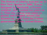 The Statue of Liberty was put up in New York Harbor in 1886. It was designed by Bartholdi, a French sculptor, who worked ten years at it. Then the statue was taken to pieces and shipped across the Atlantic as a gift from the French government to the United States.