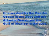 It is washed by the Pacific Ocean in the west and the Atlantic Ocean and the Gulf of Mexico in the east.