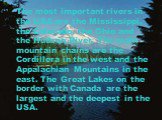 The most important rivers in the USA are the Mississippi, the Colorado, the Ohio and the Hudson River. The main mountain chains are the Cordillera in the west and the Appalachian Mountains in the east. The Great Lakes on the border with Canada are the largest and the deepest in the USA.