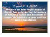 Population of KhMAO KhMAO is the tenth largest district of Russia. Due to the fact that the territory of KhMAO is remote and the climate is severe, the population is quite small for such a huge district.