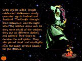 Celtic priests called Druids celebrated Halloween many centuries ago in Ireland and Scotland. The Druids thought that Halloween was the night when the witches came out. As they were afraid of the witches they put on different clothes and painted their faces to deceive the evil spirits. They also pla
