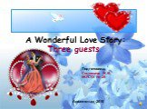 A Wonderful Love Story: Three guests. Подготовила: Соловьева Ж.В. МОУ ОГ № 25. Архангельск 2010