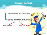 My brother is a student. Is my brother a student? Yes, he is. No, he isn't