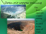 Open pit copper mining. The largest open pit copper mining is located in the state of Utah.