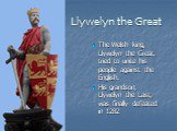 Llywelyn the Great. The Welsh king, Llywelyn the Great, tried to unite his people against the English. His grandson, Llywelyn the Last, was finally defeated in 1282