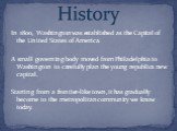In 1800, Washington was established as the Capital of the United States of America. A small governing body moved from Philadelphia to Washington to carefully plan the young republics new capital. Starting from a frontier-like town, it has gradually become to the metropolitan community we know today.