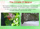 The Climate Of Belarus. The Climate of Belarus is moderately continental. Is formed under the influence of air masses of the Atlantic ocean, is characterized by rainy ,cool summers , mild winter with frequent thaws, unstable weather in autumn and winter.