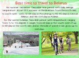 Best time to travel to Belarus. For summer recreation favorable time period with daily average temperature above 15 C increase in the direction from the north-east to south-west - with 70-89 days in Poozerie up to 90-95 days in Central Belarus and 96-114 days in Polesie. For the winter holidays favo