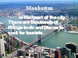 Manhattan. is the heart of the city. There are thousands of things to do and places to visit for tourists.