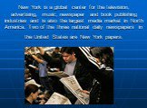 New York is a global center for the television, advertising, music, newspaper and book publishing industries and is also the largest media market in North America. Two of the three national daily newspapers in the United States are New York papers.