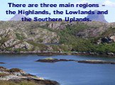 There are three main regions – the Highlands, the Lowlands and the Southern Uplands.