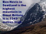 Ben Nevis in Scotland is the highest mountain in Great Britain. It is 1343 metres high.