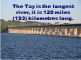 The Tay is the longest river, it is 120 miles (193) kilometres long.