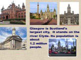 Glasgow is Scotland’s largest city, it stands on the river Clyde. Its population is about 1.2 million people.