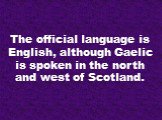 The official language is English, although Gaelic is spoken in the north and west of Scotland.