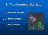6. The American flag has: A) thirteen stripes B) thirty stripes C) fifty stripes