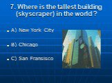 7. Where is the tallest building (skyscraper) in the world ? A) New York City B) Chicago C) San Fransisco